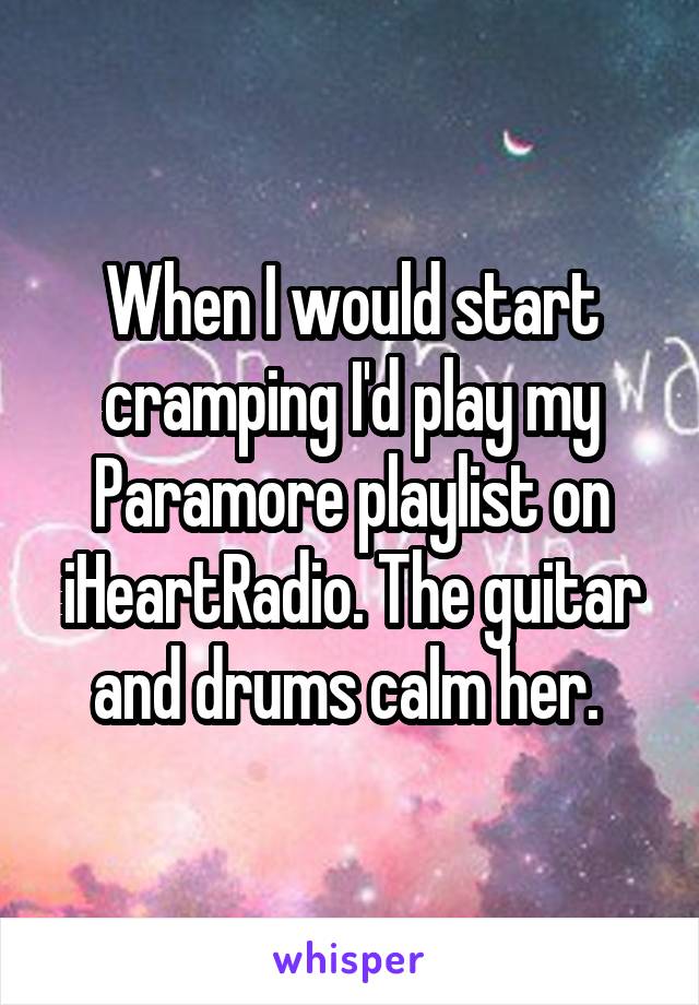 When I would start cramping I'd play my Paramore playlist on iHeartRadio. The guitar and drums calm her. 