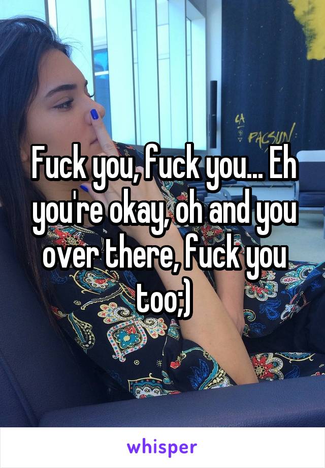 Fuck you, fuck you... Eh you're okay, oh and you over there, fuck you too;)