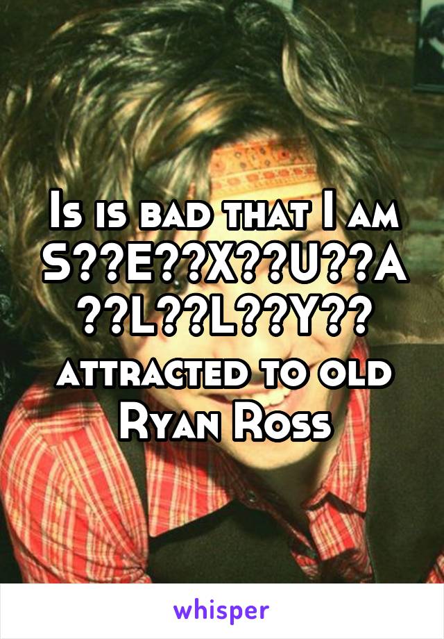 Is is bad that I am S̤̈Ë̤Ẍ̤Ṳ̈Ä̤L̤̈L̤̈Ÿ̤ attracted to old Ryan Ross