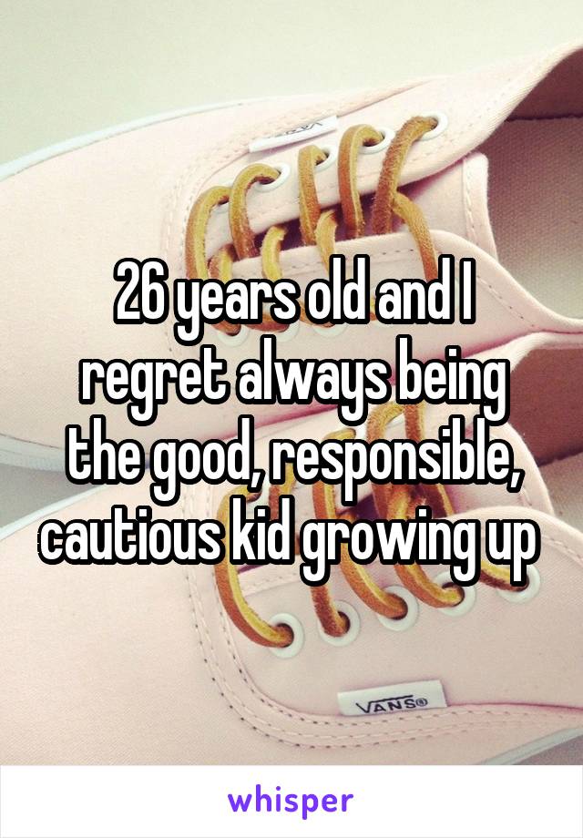 26 years old and I regret always being the good, responsible, cautious kid growing up 