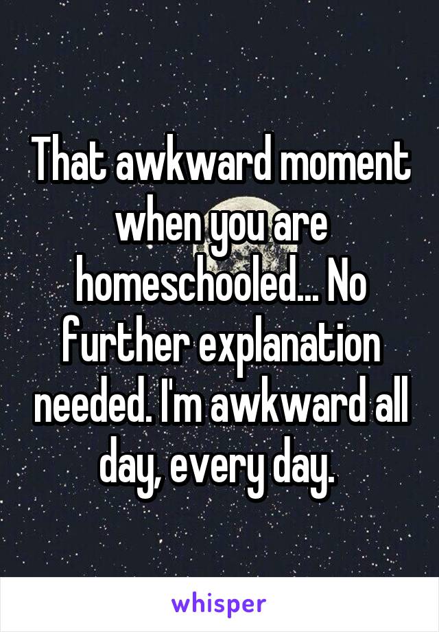 That awkward moment when you are homeschooled... No further explanation needed. I'm awkward all day, every day. 