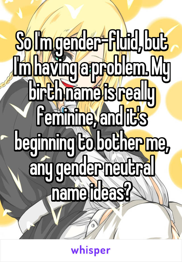 So I'm gender-fluid, but I'm having a problem. My birth name is really feminine, and it's beginning to bother me, any gender neutral name ideas?
