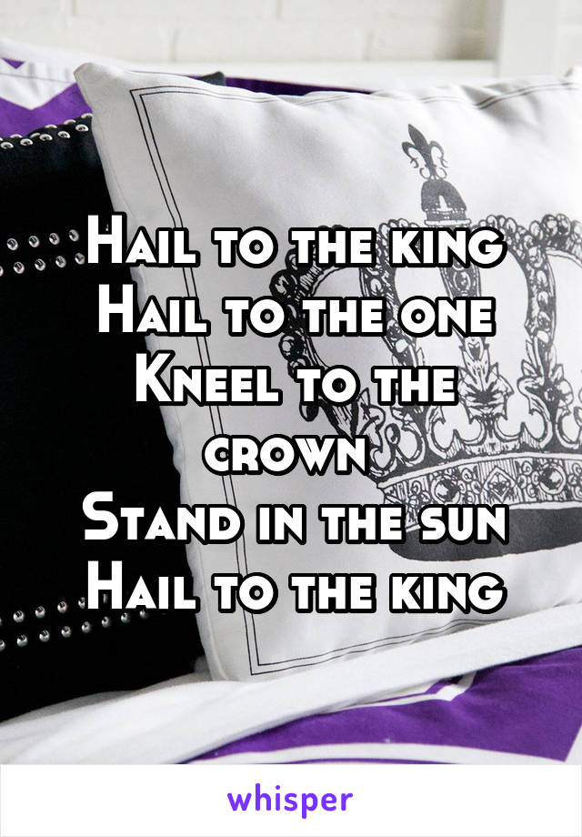 Hail to the king
Hail to the one
Kneel to the crown 
Stand in the sun
Hail to the king