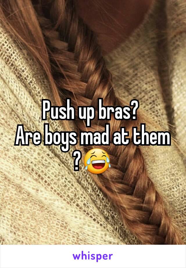 Push up bras? 
Are boys mad at them ?😂