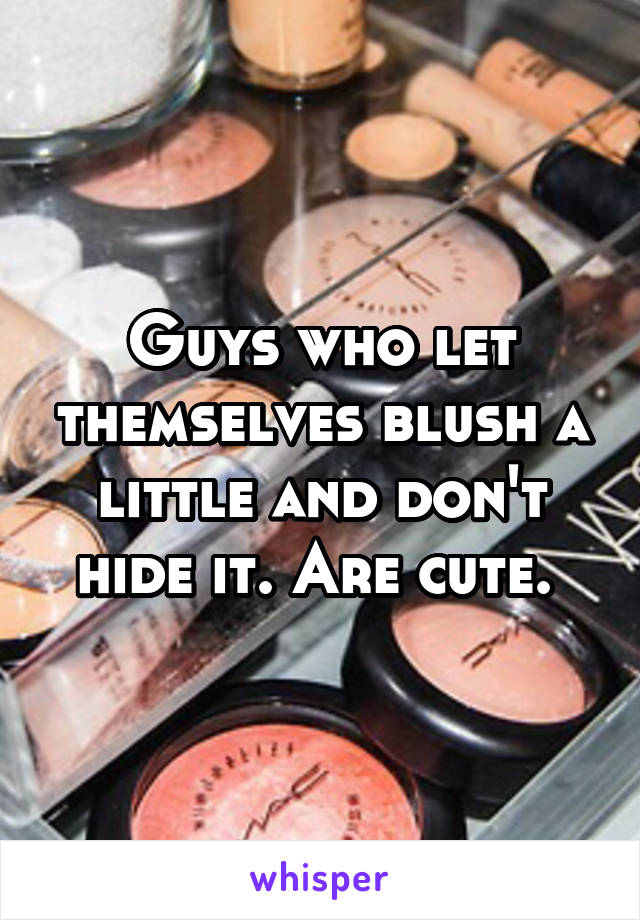 Guys who let themselves blush a little and don't hide it. Are cute. 