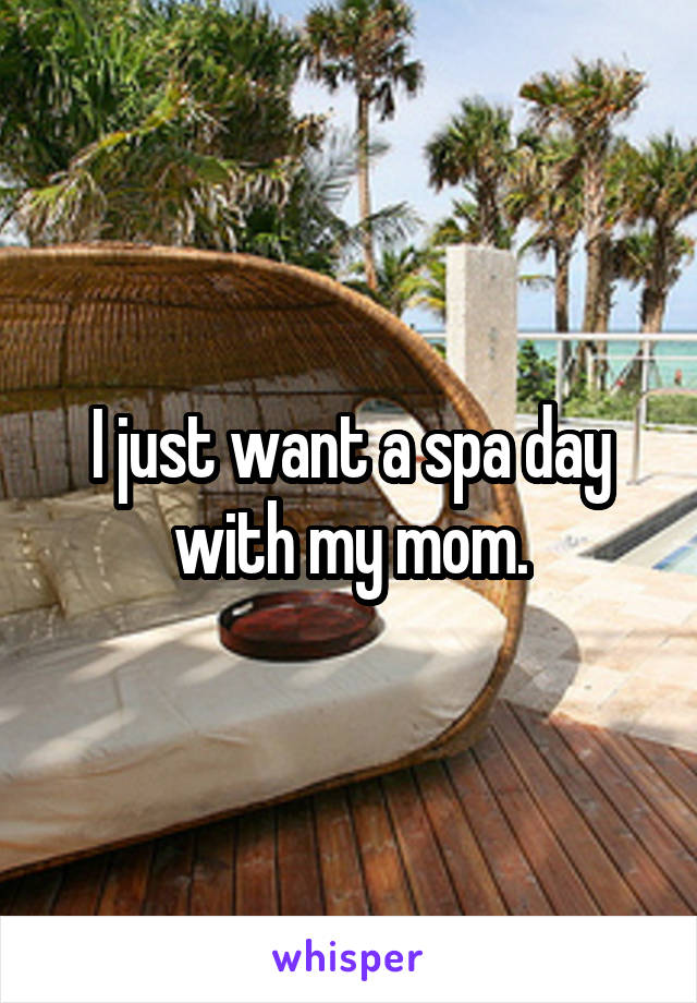 I just want a spa day with my mom.