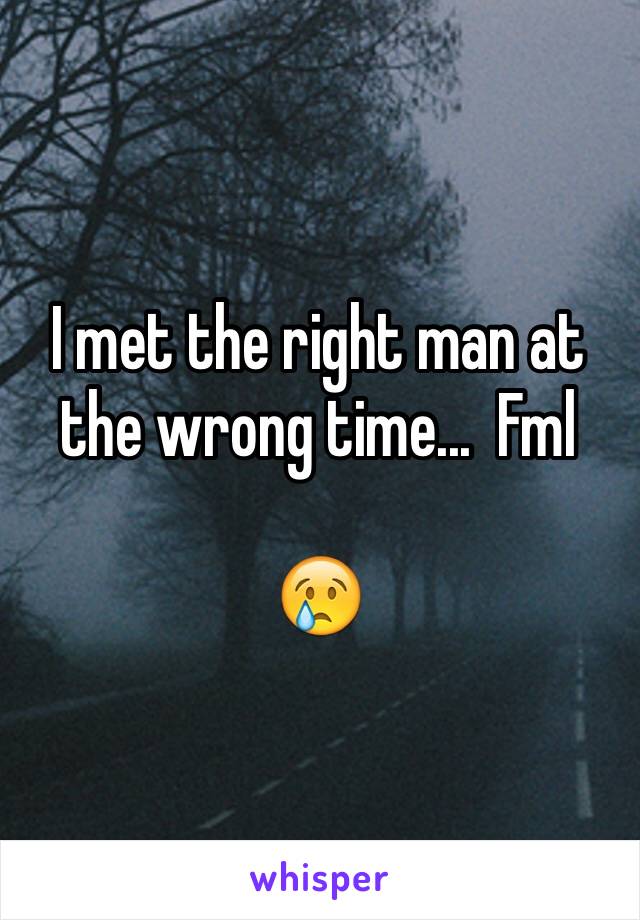 I met the right man at the wrong time...  Fml

😢