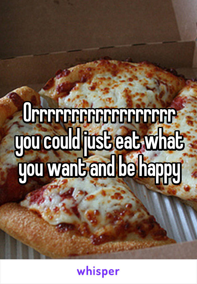 Orrrrrrrrrrrrrrrrrr you could just eat what you want and be happy