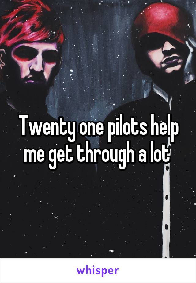 Twenty one pilots help me get through a lot 