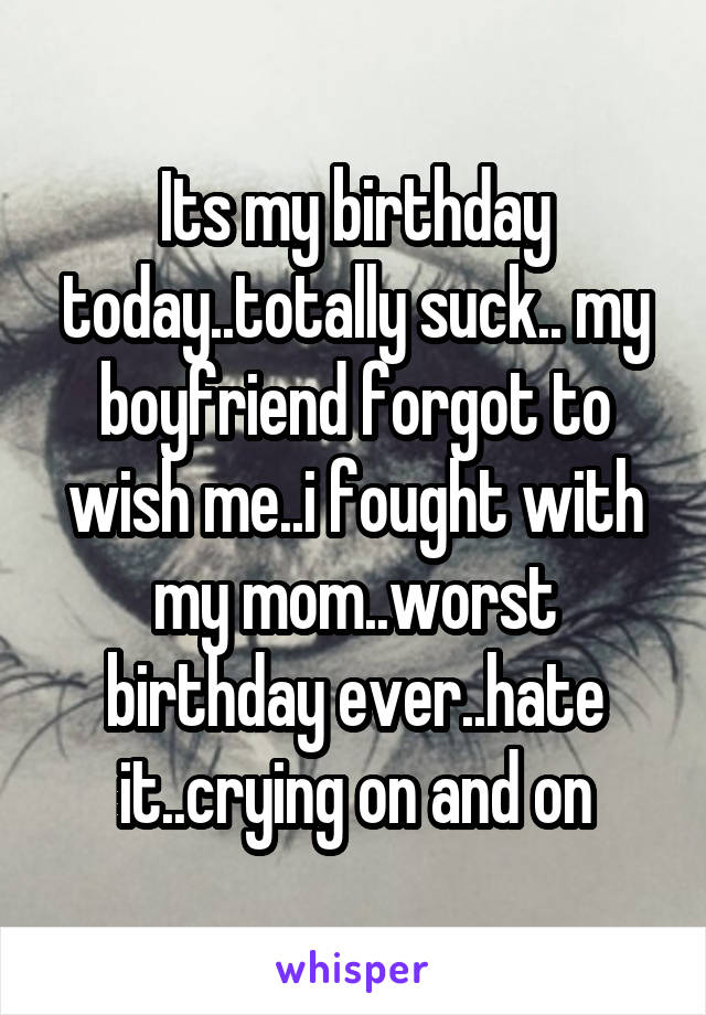 Its my birthday today..totally suck.. my boyfriend forgot to wish me..i fought with my mom..worst birthday ever..hate it..crying on and on