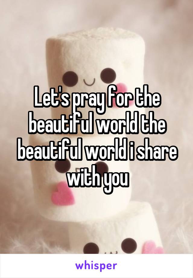 Let's pray for the beautiful world the beautiful world i share with you