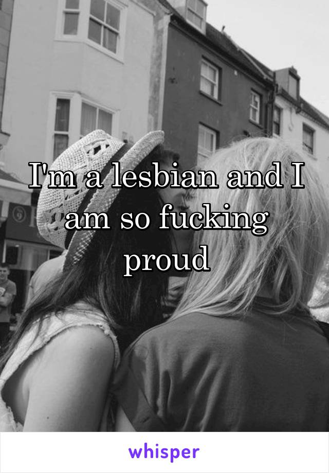 I'm a lesbian and I am so fucking proud
