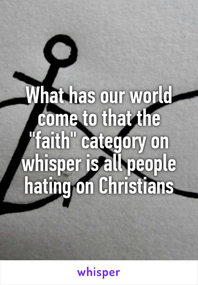 What has our world come to that the "faith" category on whisper is all people hating on Christians