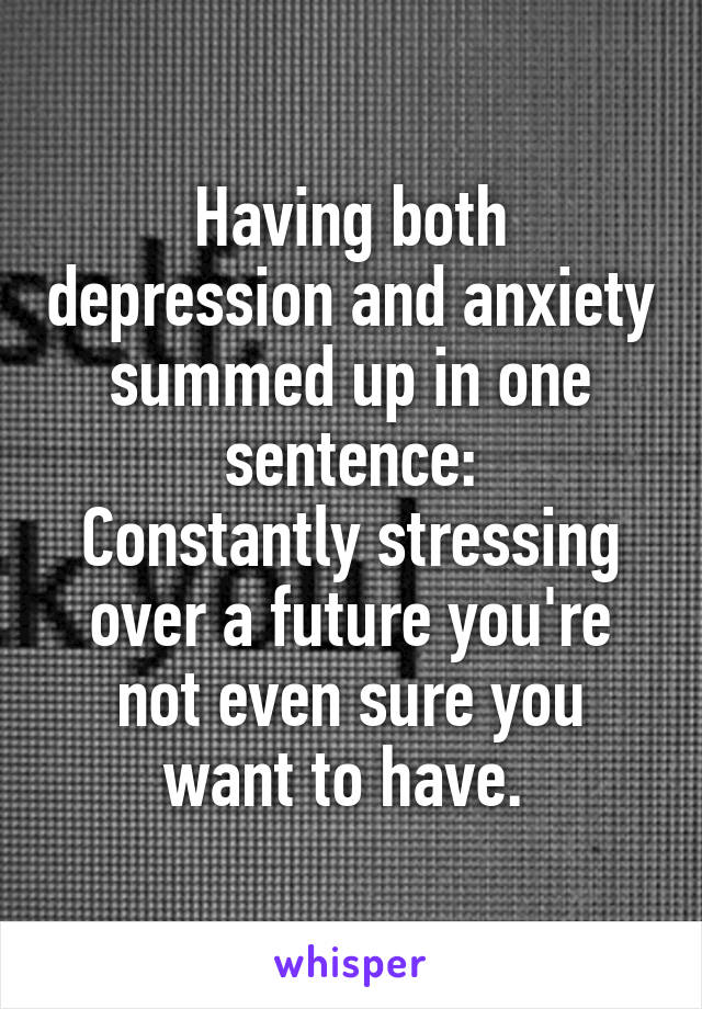 Having both depression and anxiety summed up in one sentence:
Constantly stressing over a future you're not even sure you want to have. 