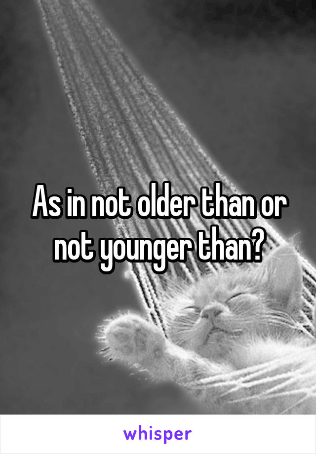 As in not older than or not younger than?