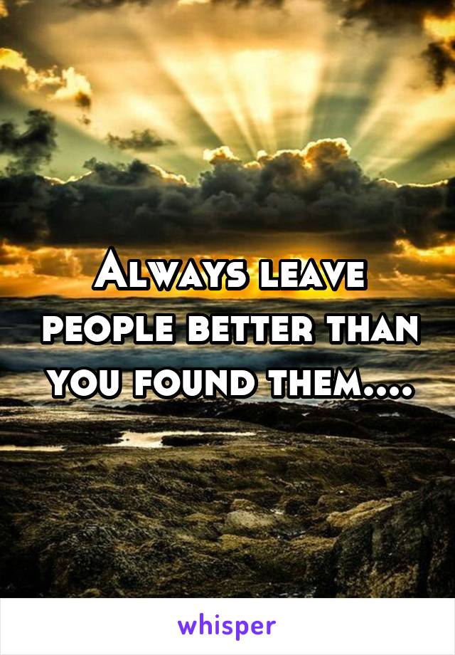 Always leave people better than you found them....