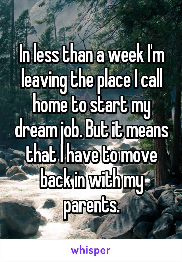 In less than a week I'm leaving the place I call home to start my dream job. But it means that I have to move back in with my parents.