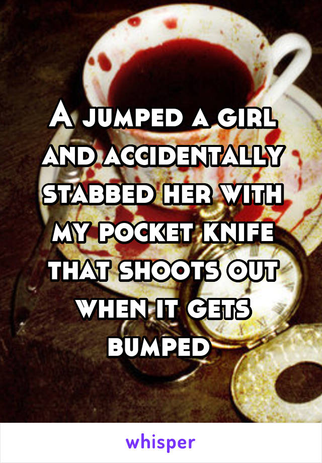 A jumped a girl and accidentally stabbed her with my pocket knife that shoots out when it gets bumped 