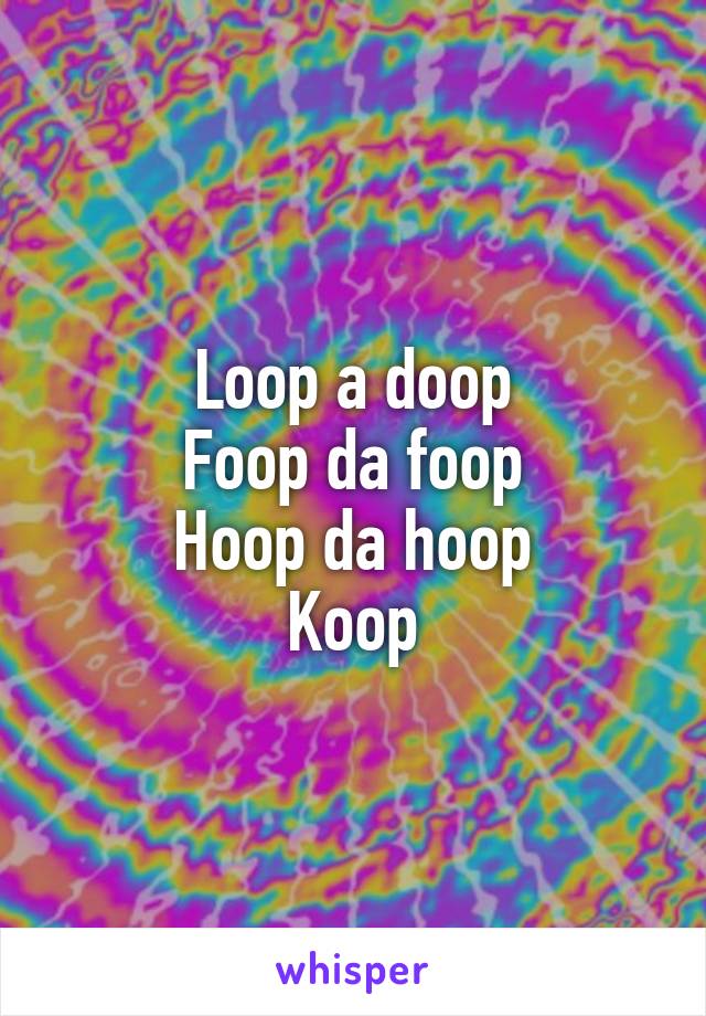 Loop a doop
Foop da foop
Hoop da hoop
Koop