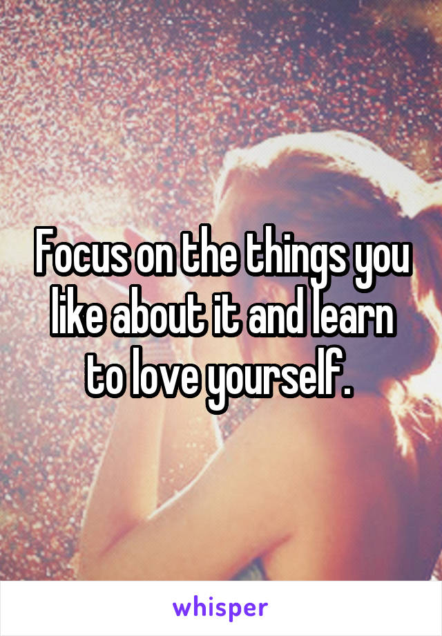 Focus on the things you like about it and learn to love yourself. 