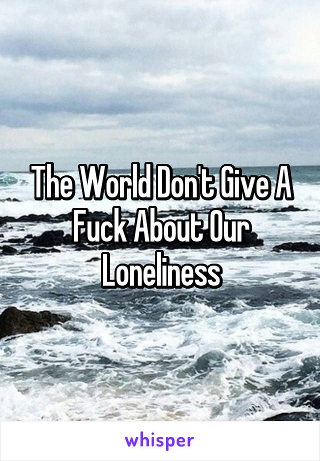 The World Don't Give A Fuck About Our Loneliness