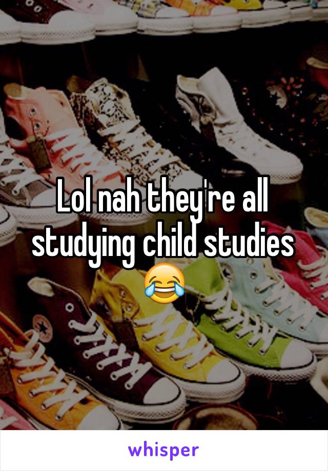 Lol nah they're all studying child studies 😂