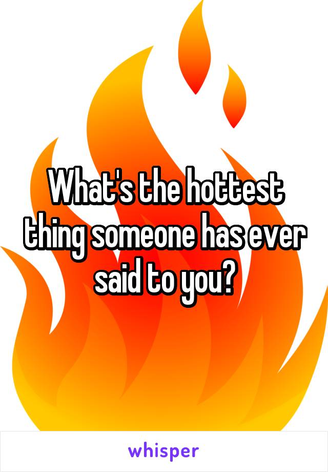 What's the hottest thing someone has ever said to you?