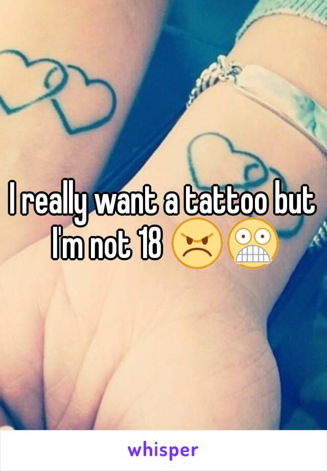 I really want a tattoo but I'm not 18 😠😨