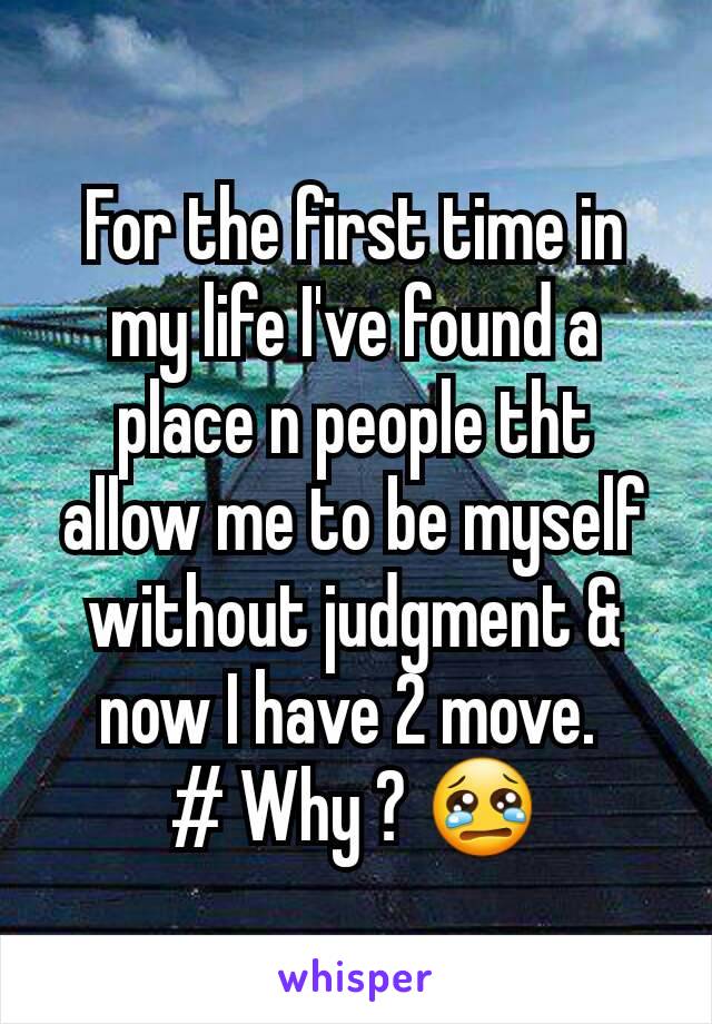 For the first time in my life I've found a place n people tht allow me to be myself without judgment & now I have 2 move. 
# Why ? 😢