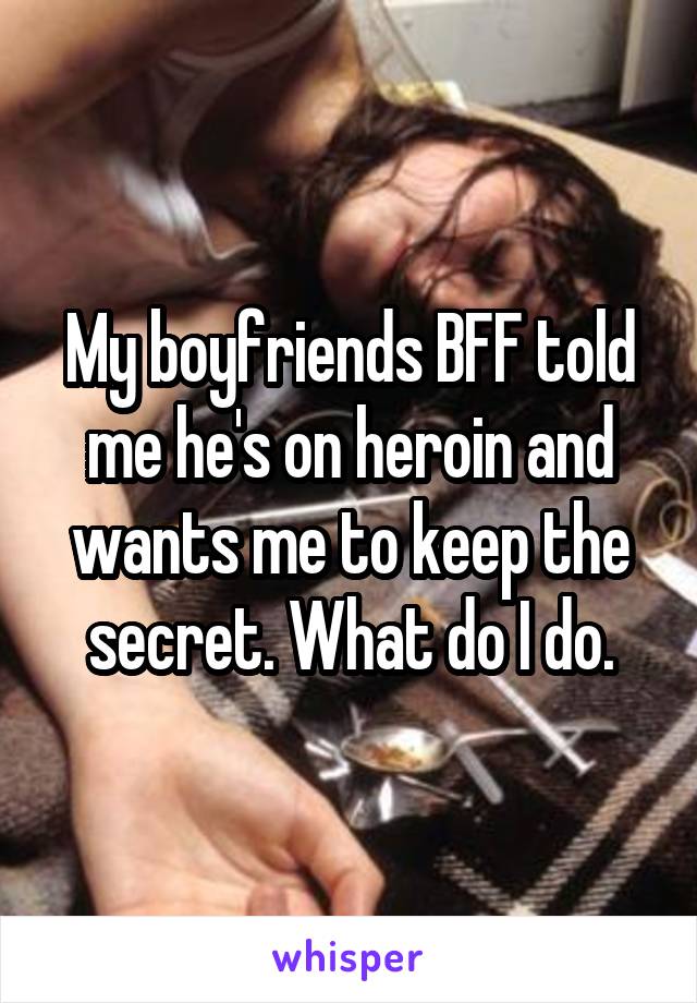 My boyfriends BFF told me he's on heroin and wants me to keep the secret. What do I do.