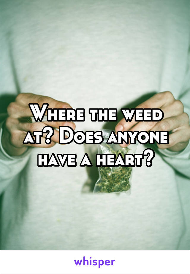 Where the weed at? Does anyone have a heart?