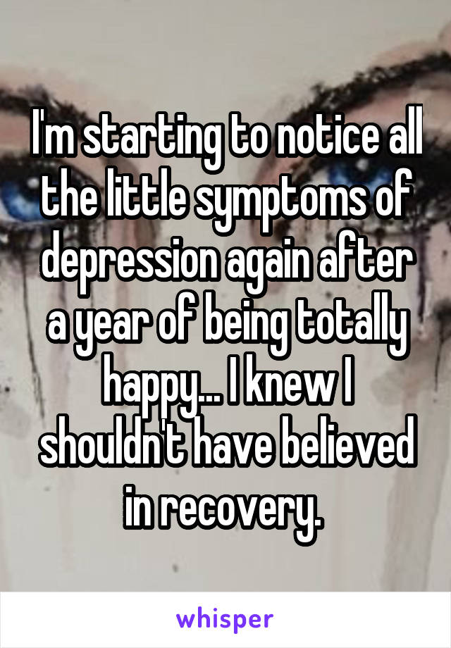 I'm starting to notice all the little symptoms of depression again after a year of being totally happy... I knew I shouldn't have believed in recovery. 