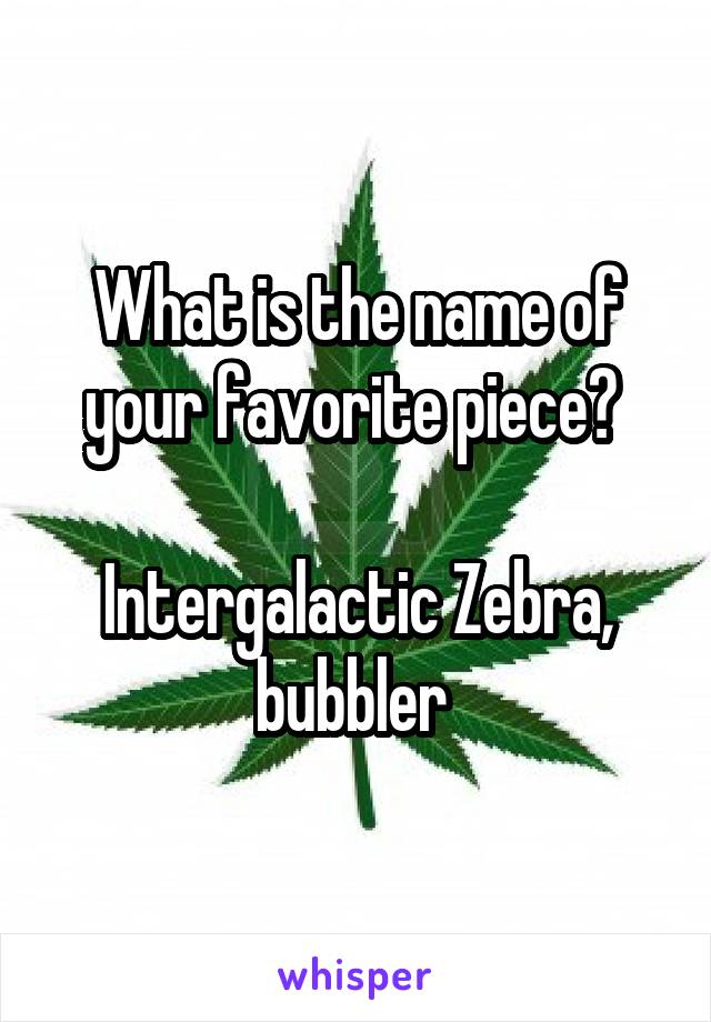 What is the name of your favorite piece? 

Intergalactic Zebra, bubbler 