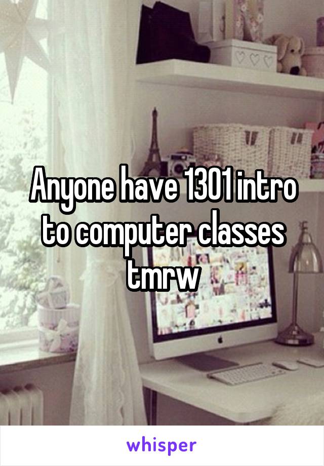 Anyone have 1301 intro to computer classes tmrw