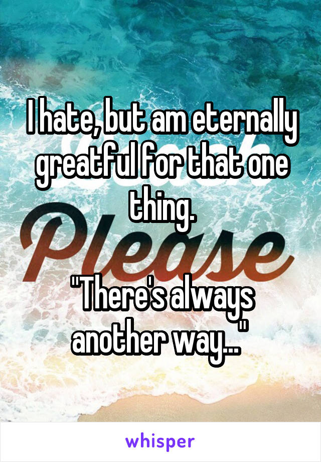 I hate, but am eternally greatful for that one thing.

"There's always another way..." 