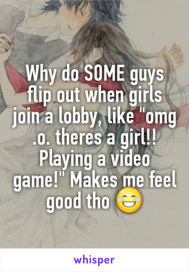 Why do SOME guys flip out when girls join a lobby, like "omg .o. theres a girl!! Playing a video game!" Makes me feel good tho 😂