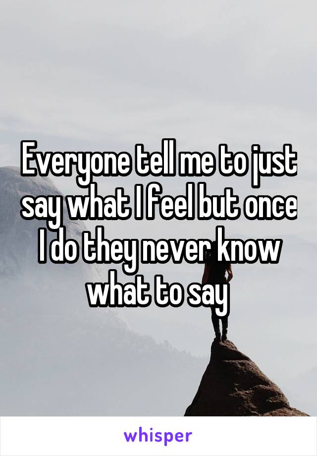 Everyone tell me to just say what I feel but once I do they never know what to say 