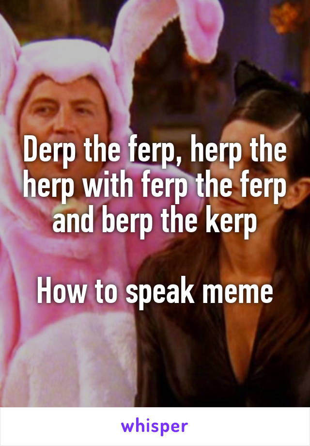 Derp the ferp, herp the herp with ferp the ferp and berp the kerp

How to speak meme