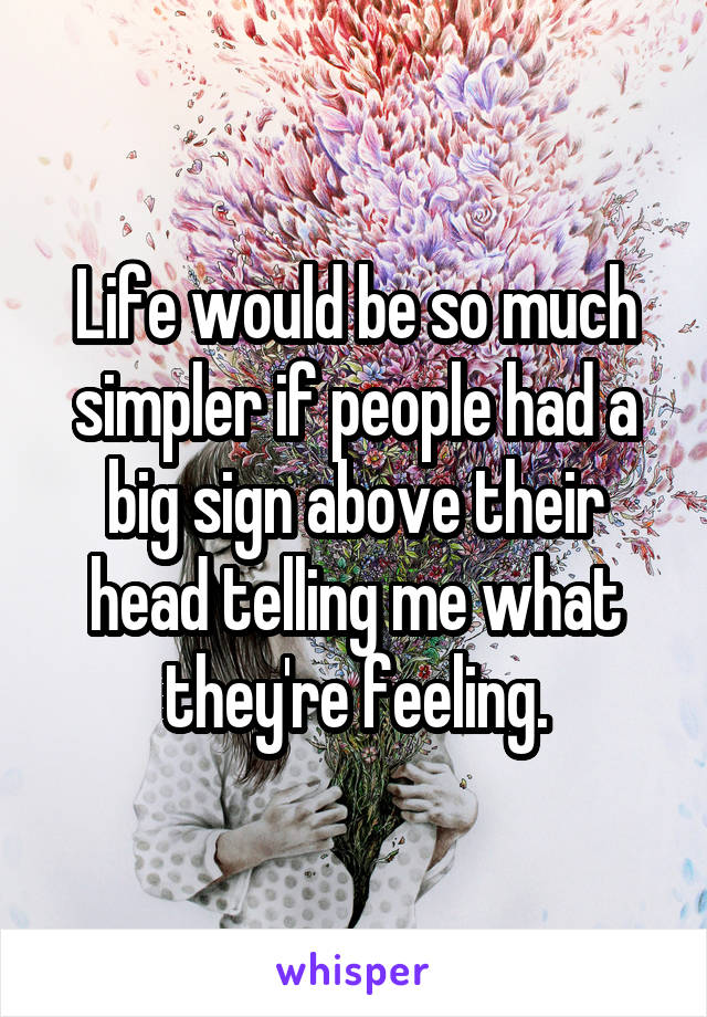 Life would be so much simpler if people had a big sign above their head telling me what they're feeling.