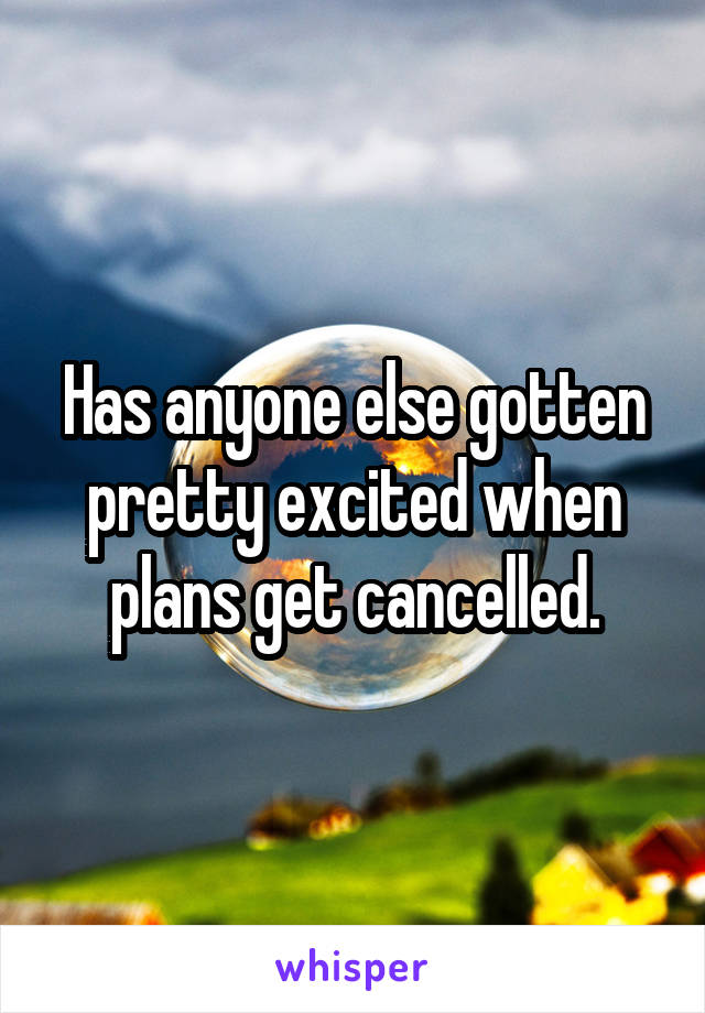 Has anyone else gotten pretty excited when plans get cancelled.