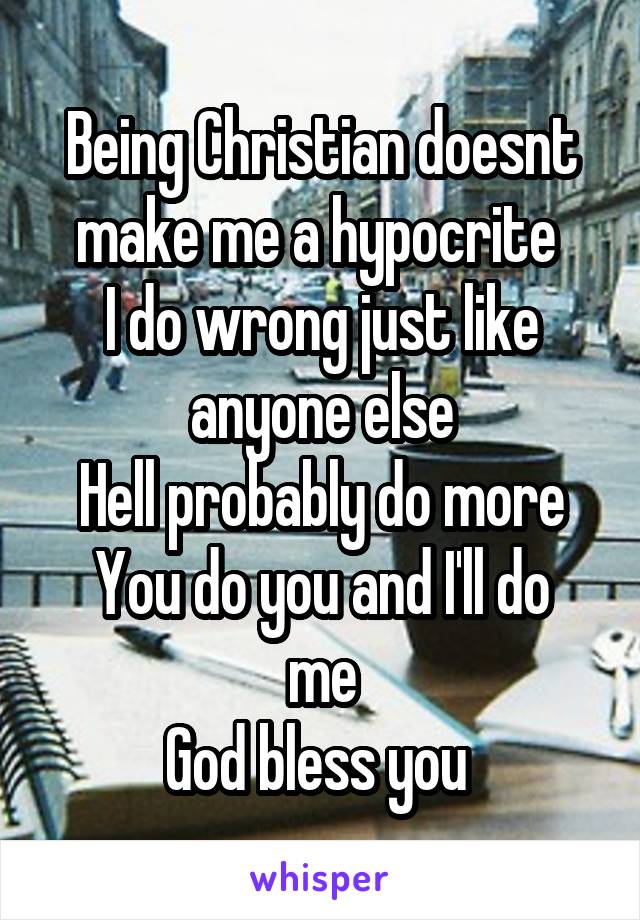 Being Christian doesnt make me a hypocrite 
I do wrong just like anyone else
Hell probably do more
You do you and I'll do me
God bless you 