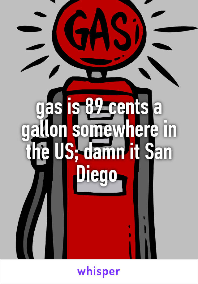 gas is 89 cents a gallon somewhere in the US; damn it San Diego 