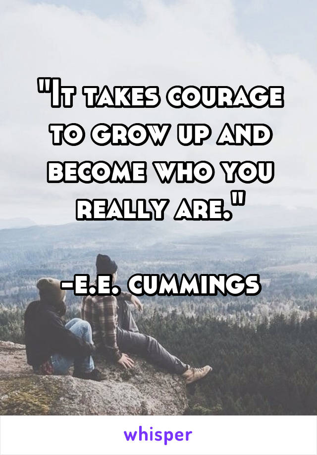 "It takes courage to grow up and become who you really are."

-e.e. cummings

