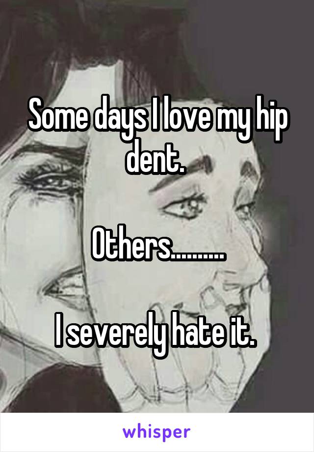 Some days I love my hip dent. 

Others..........

I severely hate it. 