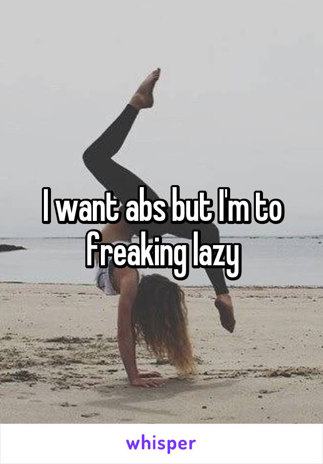 I want abs but I'm to freaking lazy