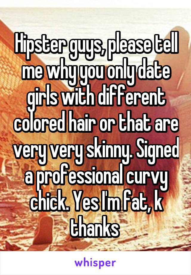 Hipster guys, please tell me why you only date girls with different colored hair or that are very very skinny. Signed a professional curvy chick. Yes I'm fat, k thanks 