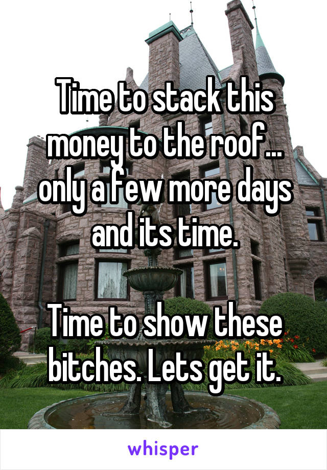 Time to stack this money to the roof... only a few more days and its time.

Time to show these bitches. Lets get it.