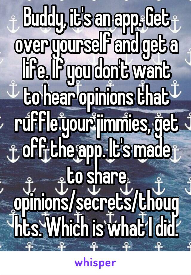 Buddy, it's an app. Get over yourself and get a life. If you don't want to hear opinions that ruffle your jimmies, get off the app. It's made to share opinions/secrets/thoughts. Which is what I did. 