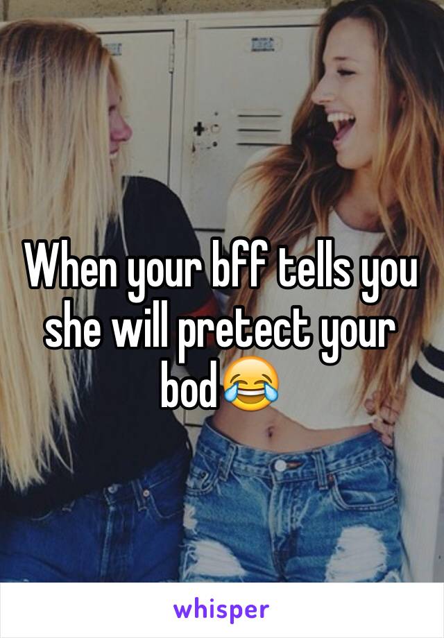 When your bff tells you she will pretect your bod😂