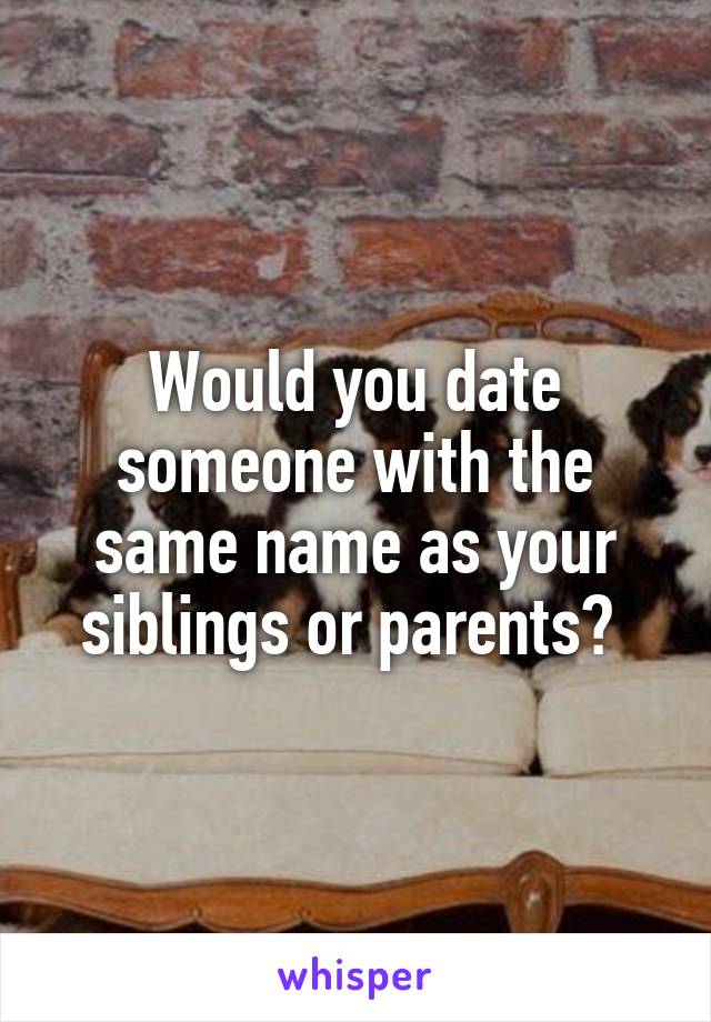 Would you date someone with the same name as your siblings or parents? 